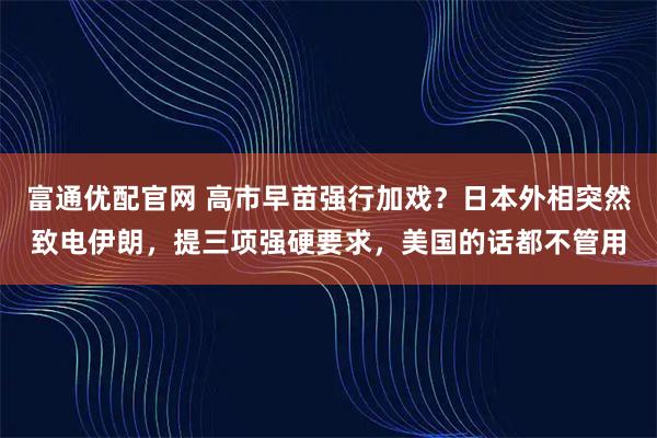 富通优配官网 高市早苗强行加戏?日本外相突然致电伊朗,提三项强硬要求,美国的话都不管用