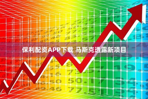 保利配资APP下载 马斯克透露新项目