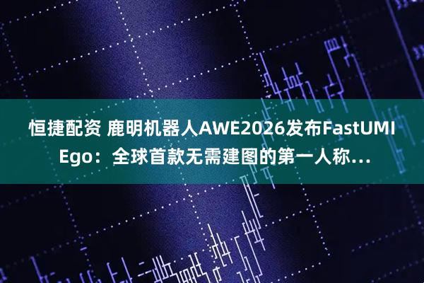 恒捷配资 鹿明机器人AWE2026发布FastUMI Ego：全球首款无需建图的第一人称…