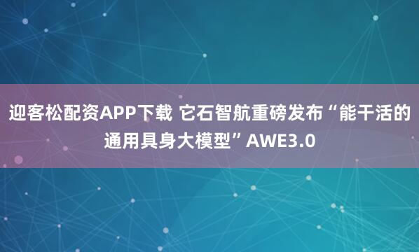 迎客松配资APP下载 它石智航重磅发布“能干活的通用具身大模型”AWE3.0