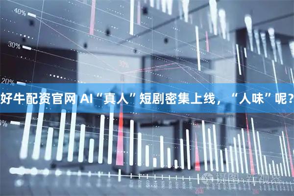 好牛配资官网 AI“真人”短剧密集上线，“人味”呢？