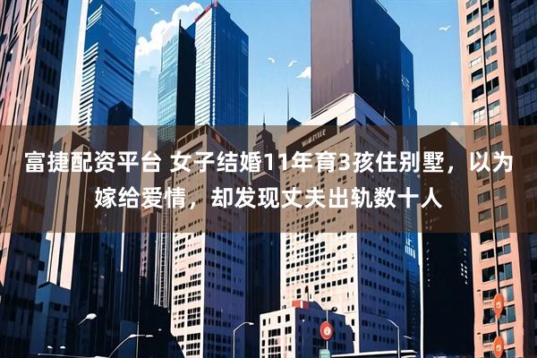 富捷配资平台 女子结婚11年育3孩住别墅,以为嫁给爱情,却发现丈夫出轨数十人