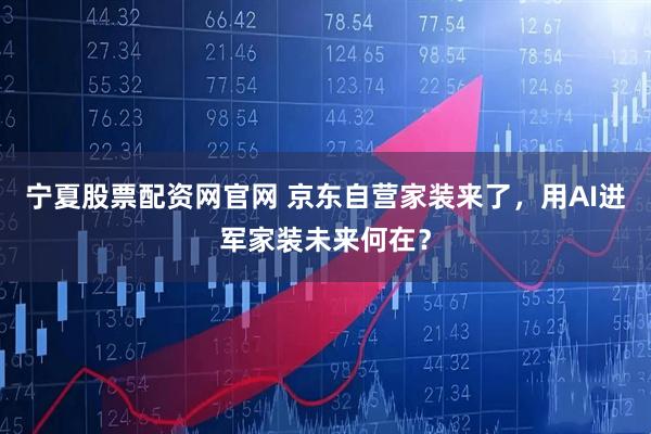 宁夏股票配资网官网 京东自营家装来了，用AI进军家装未来何在？
