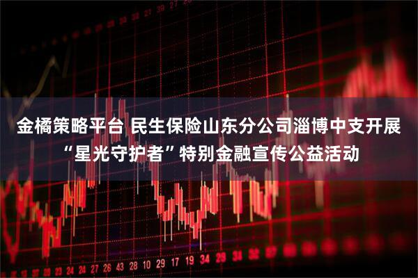 金橘策略平台 民生保险山东分公司淄博中支开展“星光守护者”特别金融宣传公益活动
