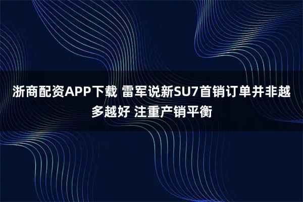 浙商配资APP下载 雷军说新SU7首销订单并非越多越好 注重产销平衡