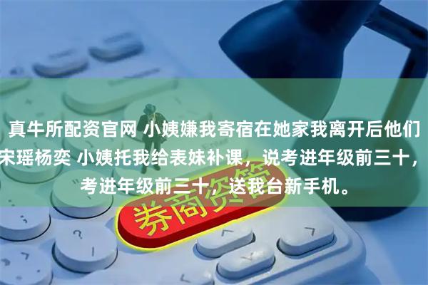 真牛所配资官网 小姨嫌我寄宿在她家我离开后他们破防了 徐青青宋瑶杨奕 小姨托我给表妹补课，说考进年级前三十，送我台新手机。
