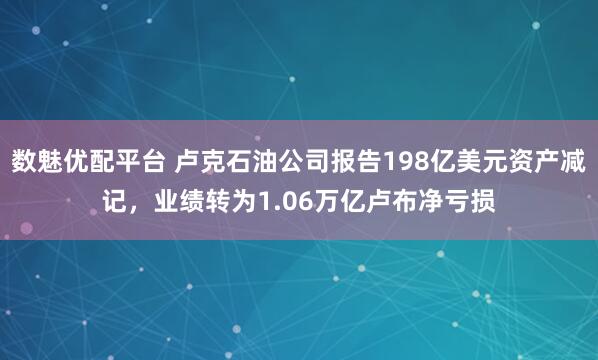 数魅优配平台 卢克石油公司报告198亿美元资产减记，业绩转为1.06万亿卢布净亏损