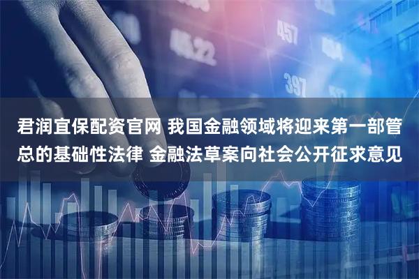 君润宜保配资官网 我国金融领域将迎来第一部管总的基础性法律 金融法草案向社会公开征求意见