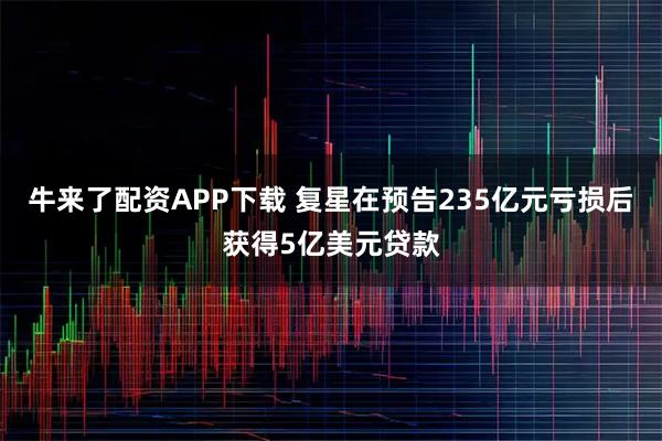 牛来了配资APP下载 复星在预告235亿元亏损后获得5亿美元贷款