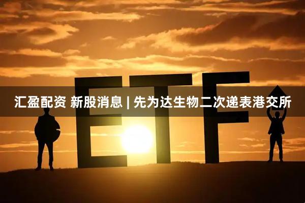 汇盈配资 新股消息 | 先为达生物二次递表港交所