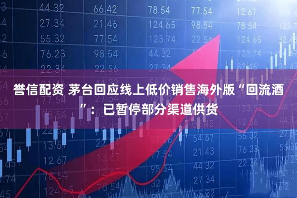 誉信配资 茅台回应线上低价销售海外版“回流酒”:已暂停部分渠道供货