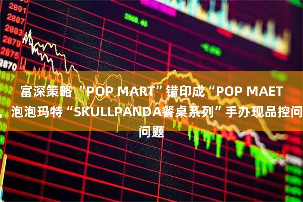 富深策略 “POP MART”错印成“POP MAET”,泡泡玛特“SKULLPANDA餐桌系列”手办现品控问题