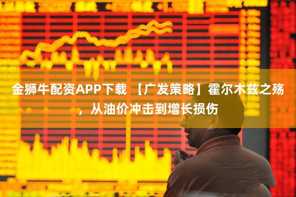 金狮牛配资APP下载 【广发策略】霍尔木兹之殇，从油价冲击到增长损伤