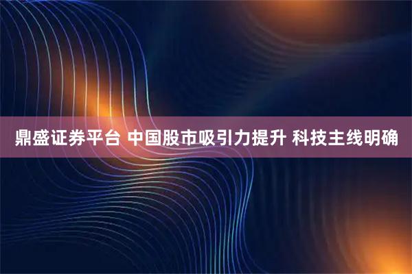 鼎盛证券平台 中国股市吸引力提升 科技主线明确