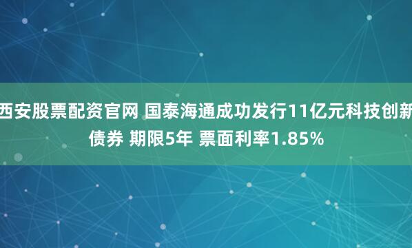 西安股票配资官网 国泰海通成功发行11亿元科技创新债券 期限5年 票面利率1.85%
