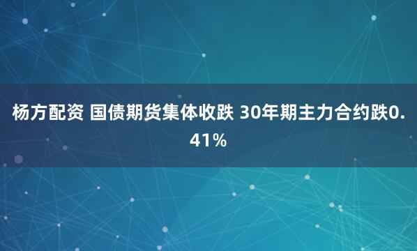 杨方配资 国债期货集体收跌 30年期主力合约跌0.41%