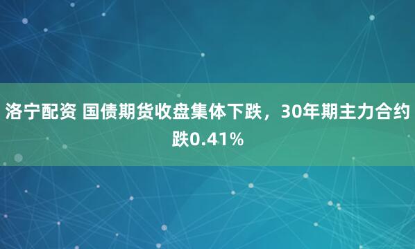 洛宁配资 国债期货收盘集体下跌，30年期主力合约跌0.41%