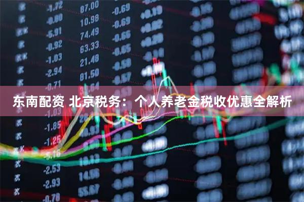 东南配资 北京税务：个人养老金税收优惠全解析