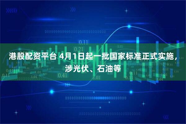 港股配资平台 4月1日起一批国家标准正式实施，涉光伏、石油等