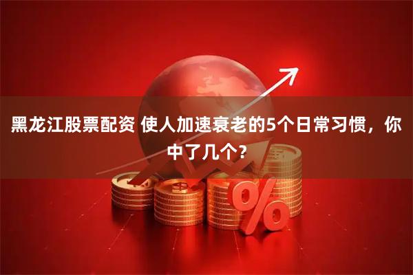黑龙江股票配资 使人加速衰老的5个日常习惯，你中了几个？
