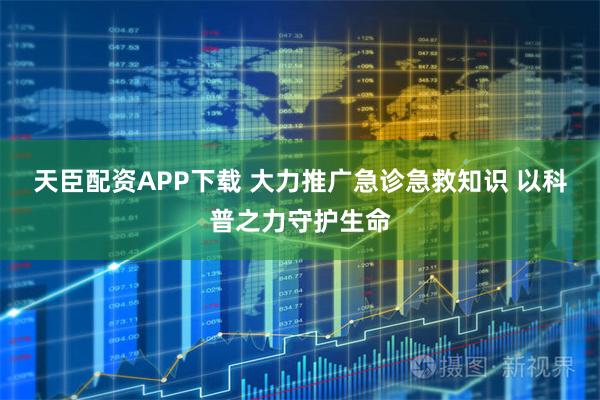 天臣配资APP下载 大力推广急诊急救知识 以科普之力守护生命
