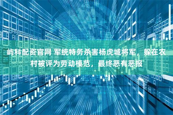 屿科配资官网 军统特务杀害杨虎城将军，躲在农村被评为劳动模范，最终恶有恶报