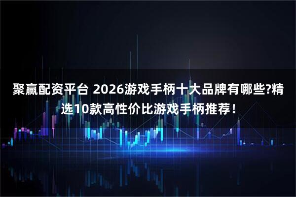 聚赢配资平台 2026游戏手柄十大品牌有哪些?精选10款高性价比游戏手柄推荐!