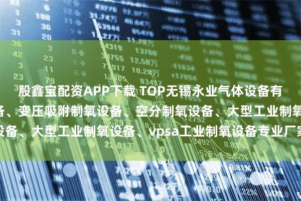 股鑫宝配资APP下载 TOP无锡永业气体设备有限公司:工业用制氧设备、变压吸附制氧设备、空分制氧设备、大型工业制氧设备、vpsa工业制氧设备专业厂家推荐
