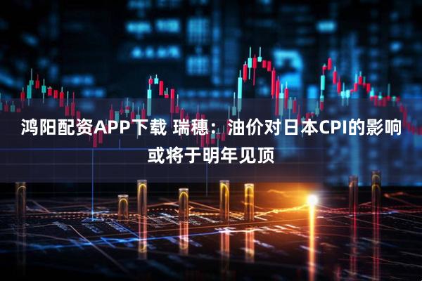 鸿阳配资APP下载 瑞穗:油价对日本CPI的影响或将于明年见顶