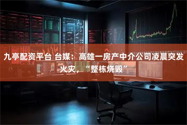 九亭配资平台 台媒：高雄一房产中介公司凌晨突发火灾，“整栋烧毁”