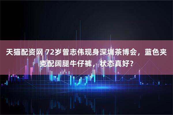 天猫配资网 72岁曾志伟现身深圳茶博会,蓝色夹克配阔腿牛仔裤,状态真好?