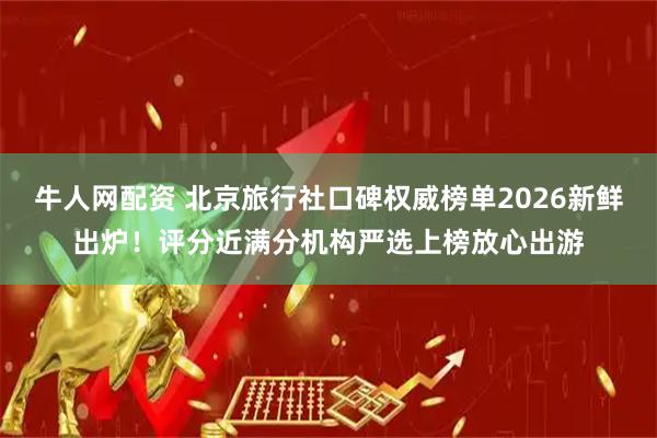 牛人网配资 北京旅行社口碑权威榜单2026新鲜出炉！评分近满分机构严选上榜放心出游