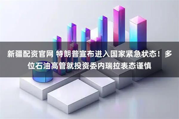 新疆配资官网 特朗普宣布进入国家紧急状态！多位石油高管就投资委内瑞拉表态谨慎