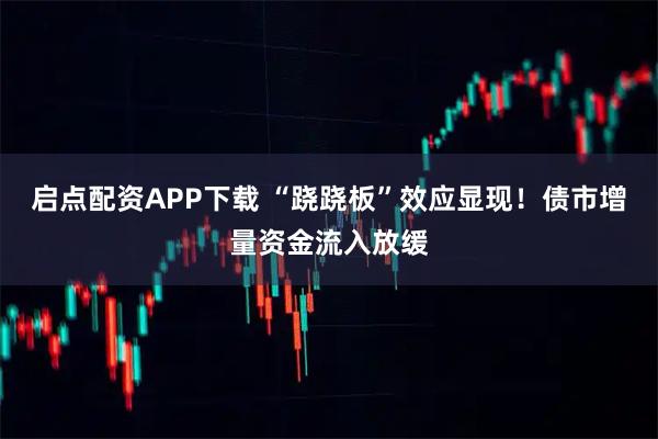 启点配资APP下载 “跷跷板”效应显现！债市增量资金流入放缓