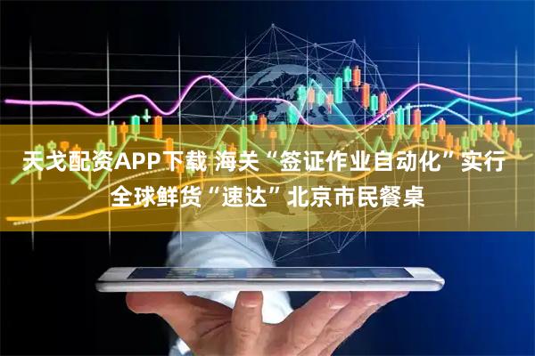 天戈配资APP下载 海关“签证作业自动化”实行 全球鲜货“速达”北京市民餐桌