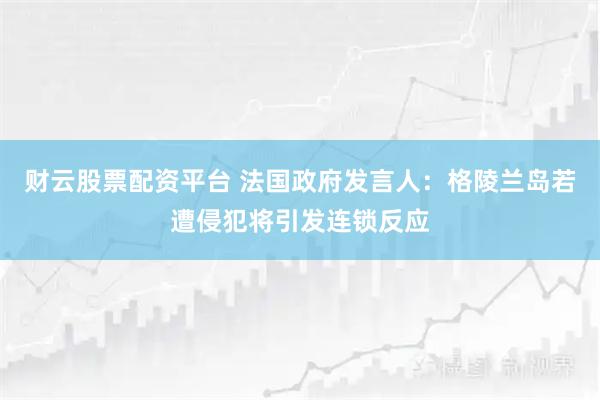 财云股票配资平台 法国政府发言人：格陵兰岛若遭侵犯将引发连锁反应