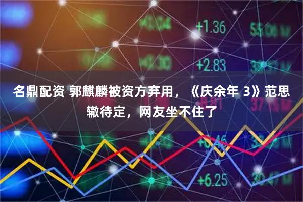 名鼎配资 郭麒麟被资方弃用，《庆余年 3》范思辙待定，网友坐不住了