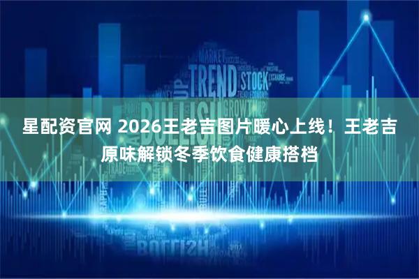 星配资官网 2026王老吉图片暖心上线！王老吉原味解锁冬季饮食健康搭档