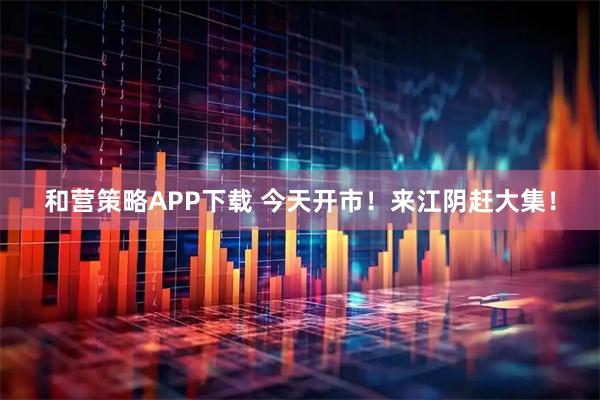 和营策略APP下载 今天开市！来江阴赶大集！
