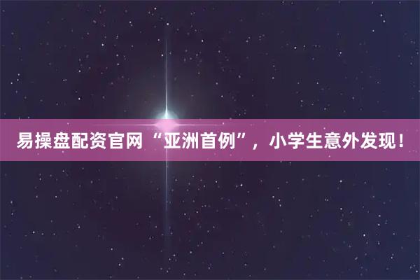 易操盘配资官网 “亚洲首例”，小学生意外发现！