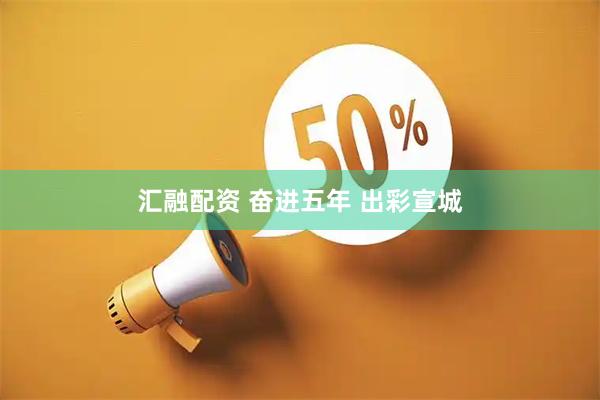 汇融配资 奋进五年 出彩宣城