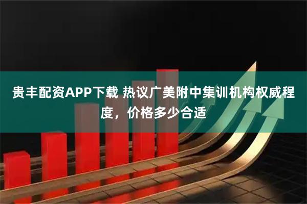 贵丰配资APP下载 热议广美附中集训机构权威程度，价格多少合适