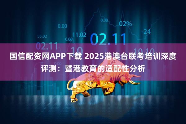 国信配资网APP下载 2025港澳台联考培训深度评测：暨港教育的适配性分析