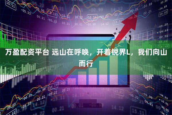 万盈配资平台 远山在呼唤，开着锐界L，我们向山而行